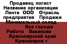 Продавец-логист › Название организации ­ Лента, ООО › Отрасль предприятия ­ Продажи › Минимальный оклад ­ 23 000 - Все города Работа » Вакансии   . Красноярский край,Красноярск г.